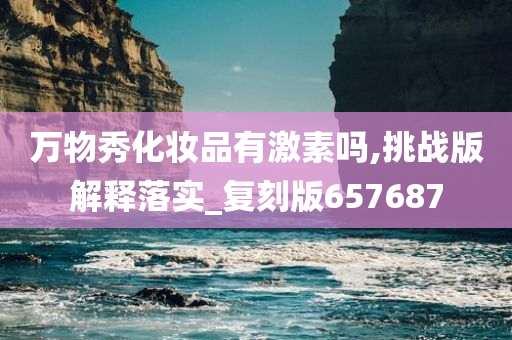 万物秀化妆品有激素吗,挑战版解释落实_复刻版657687