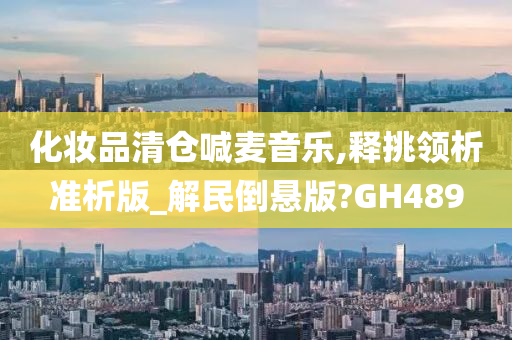 化妆品清仓喊麦音乐,释挑领析准析版_解民倒悬版?GH489