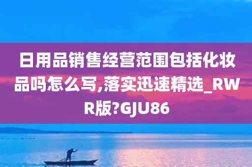 日用品销售经营范围包括化妆品吗怎么写,落实迅速精选_RWR版?GJU86