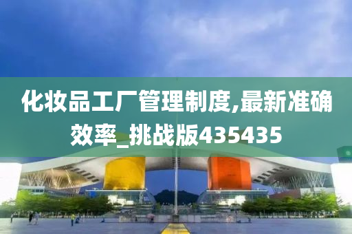 化妆品工厂管理制度,最新准确效率_挑战版435435