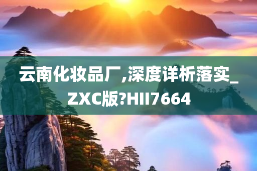 云南化妆品厂,深度详析落实_ZXC版?HII7664