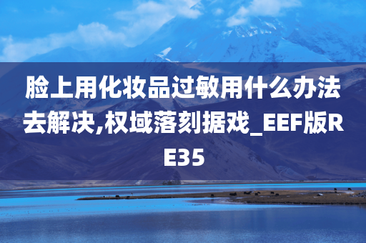 脸上用化妆品过敏用什么办法去解决,权域落刻据戏_EEF版RE35