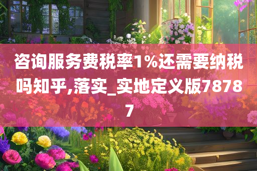咨询服务费税率1%还需要纳税吗知乎,落实_实地定义版78787