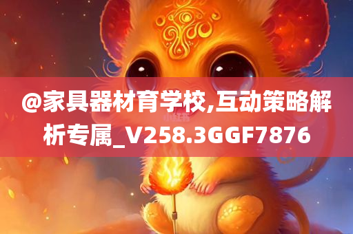 @家具器材育学校,互动策略解析专属_V258.3GGF7876