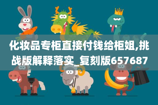 化妆品专柜直接付钱给柜姐,挑战版解释落实_复刻版657687