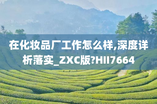 在化妆品厂工作怎么样,深度详析落实_ZXC版?HII7664