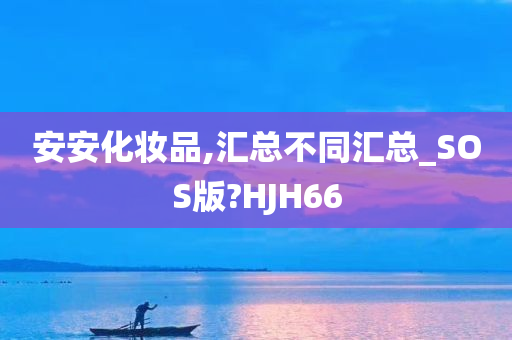 安安化妆品,汇总不同汇总_SOS版?HJH66