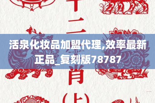 活泉化妆品加盟代理,效率最新正品_复刻版78787