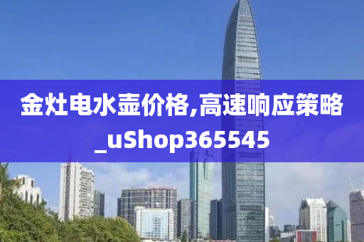 金灶电水壶价格,高速响应策略_uShop365545