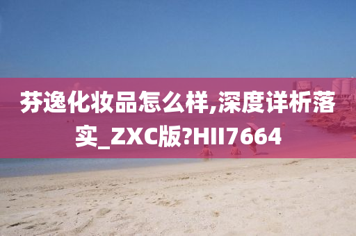 芬逸化妆品怎么样,深度详析落实_ZXC版?HII7664