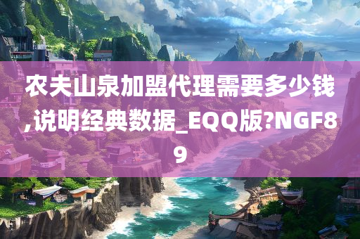 农夫山泉加盟代理需要多少钱,说明经典数据_EQQ版?NGF89