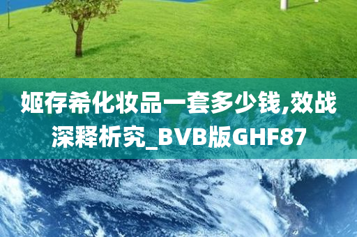 姬存希化妆品一套多少钱,效战深释析究_BVB版GHF87