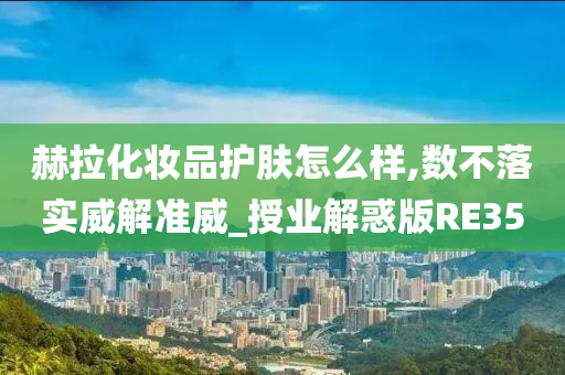 赫拉化妆品护肤怎么样,数不落实威解准威_授业解惑版RE35