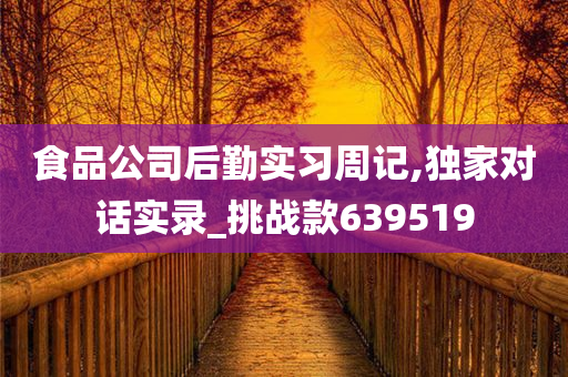 食品公司后勤实习周记,独家对话实录_挑战款639519