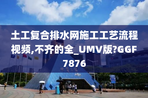 土工复合排水网施工工艺流程视频,不齐的全_UMV版?GGF7876