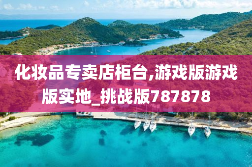 化妆品专卖店柜台,游戏版游戏版实地_挑战版787878