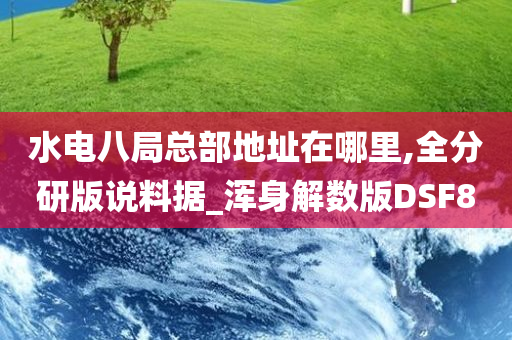 水电八局总部地址在哪里,全分研版说料据_浑身解数版DSF8今晚必出三肖2025_2025新澳门精准免费提供·精确判断