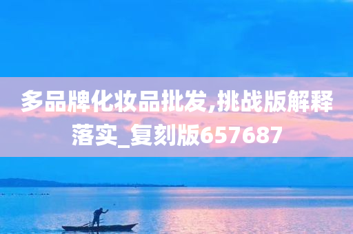 多品牌化妆品批发,挑今晚必出三肖2025_2025新澳门精准免费提供·精确判断战版解释落实_复刻版657687