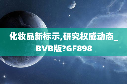 化妆品新标示,研究权威动态_BVB版?GF898