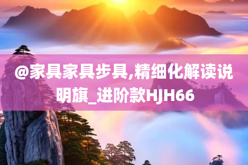 @家具家具步具,精细化解读说明旗_进阶款HJH66