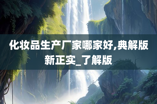 化妆品生产厂家哪家好,典解版新正实_了解版