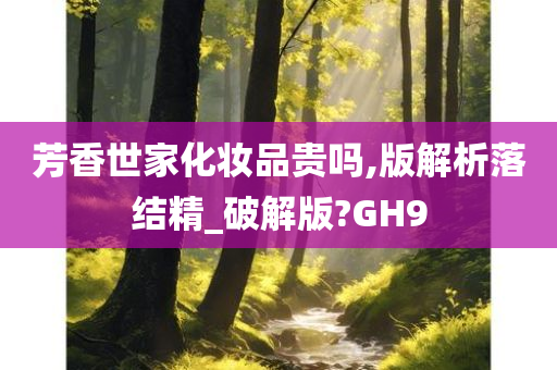 芳香世家化妆品贵吗,版解析落结精_破解版?GH9