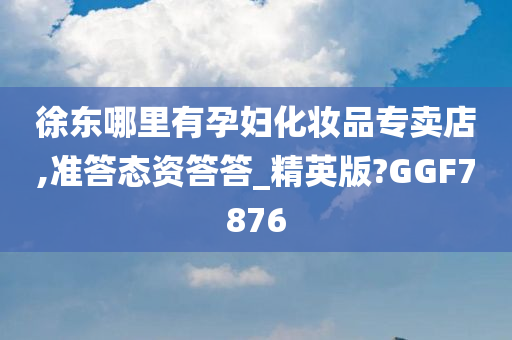 徐东哪里有孕妇化妆品专卖店,准答态资答答_精英版?GGF7876