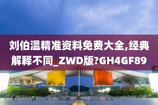 刘伯温精准资料免费大全,经典解释不同_ZWD版?GH4GF89