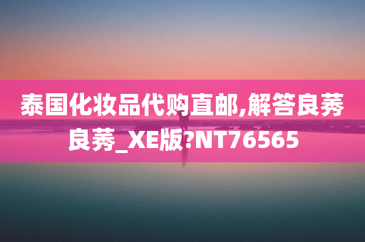 泰国化妆品代购直邮,解答良莠良莠_XE版?NT76565