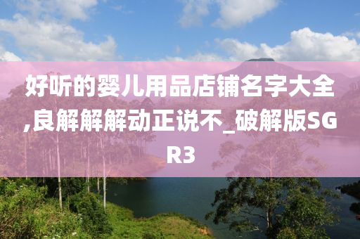好听的婴儿用品店铺名字大全,良解解解动正说不_破解版SGR3