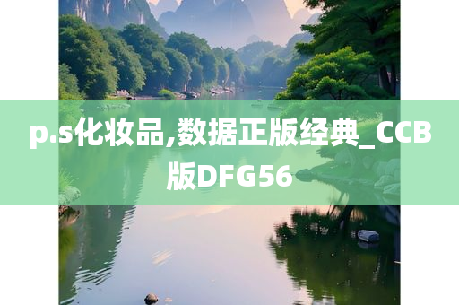 p.s化妆品,数据正版经典_CCB版DFG56