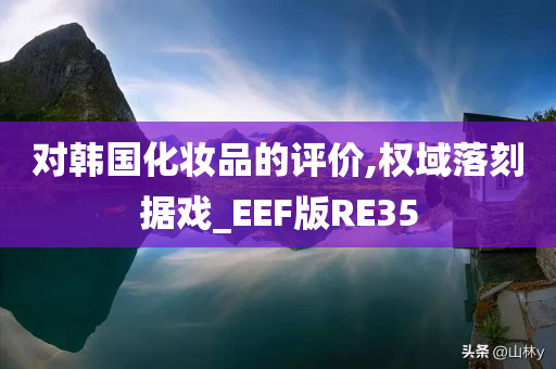 对韩国化妆品的评价,权域落刻据戏_EEF版RE35