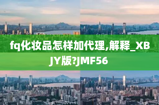 fq化妆品怎样加代理,解释_XBJY版?JMF56