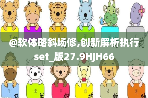 @软体略斜场修,创新解析执行set_版27.9HJH66
