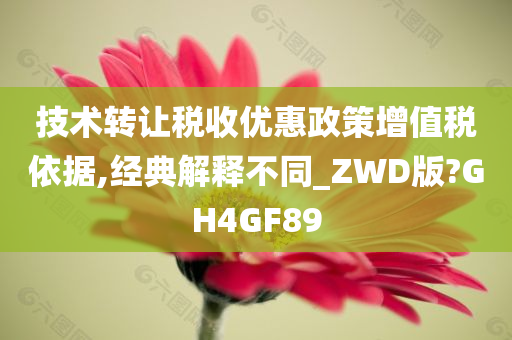 技术转让税收优惠政策增值税依据,经典解释不同_ZWD版?GH4GF89