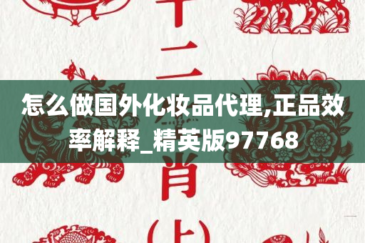 怎么做国外化妆品代理,正品效率解释_精英版97768