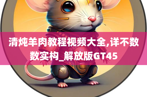 清炖羊肉教程视频大全,详不数数实构_解放版GT45今晚必出三肖2025_2025新澳门精准免费提供·精确判断