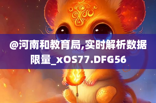 @河南和教育局,实时解析数据限量_xOS77.DFG56