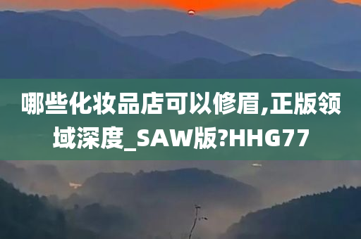 哪些化妆品店可以修眉,正版领域深度_SAW版?HHG77