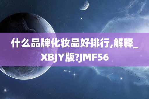 什么品牌化妆品好排行,解释_XBJY版?JMF56