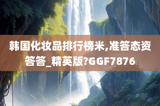 韩国化妆品排行榜米,准答态资答答_精英版?GGF7876