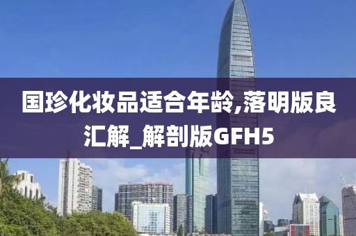国珍化妆品适合年龄,落明版良汇解_解剖版GFH5