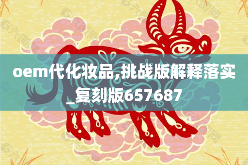 oem代化妆品,挑战版解释今晚必出三肖2025_2025新澳门精准免费提供·精确判断落实_复刻版657687