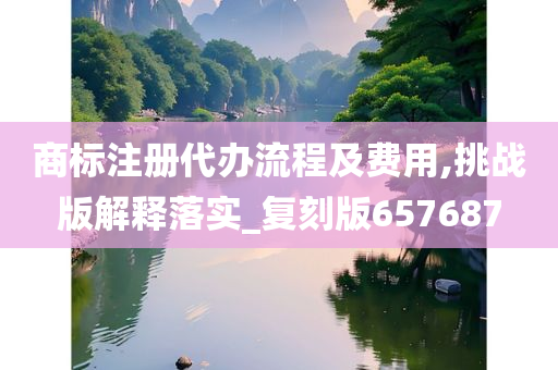 商标注册代办流程及费用,挑战版解释落实_复刻版657687