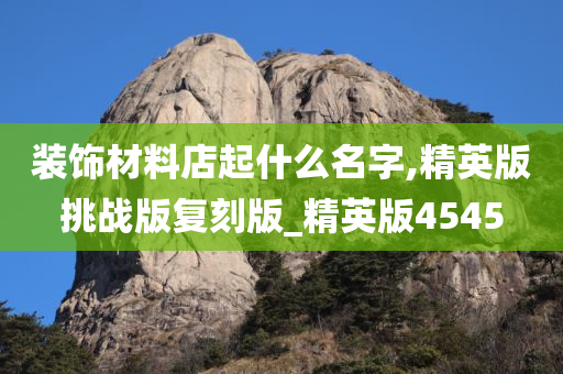 装饰材料店起什么名字,精英版挑战版复刻版_精英版4545