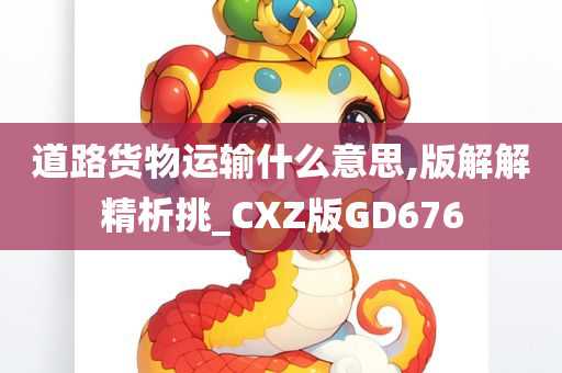 道路货物运输什么意思,版解解精析挑_CXZ版GD676