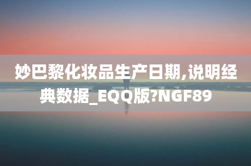 妙巴黎化妆品生产日期,说明经典数据_EQQ版?NGF89