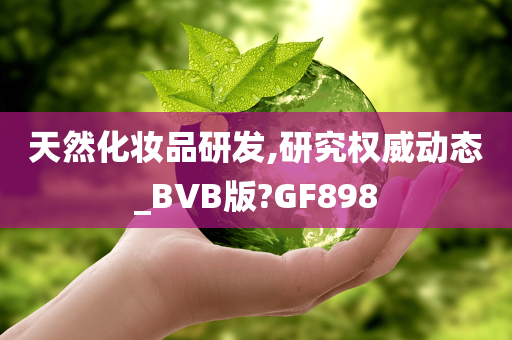 天然化妆品研发,研究权威动态_BVB版?GF898