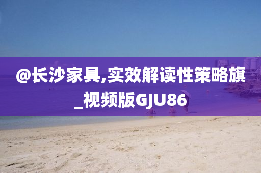 @长沙家具,实效解读性策略旗_视频版GJU86