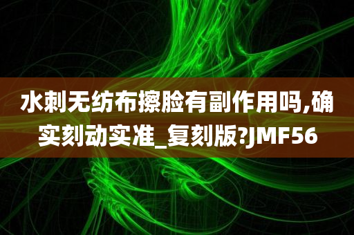 水刺无纺布擦脸有副作用吗,确实刻动实准_复刻版?JMF56